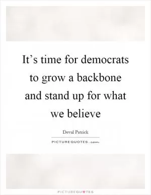 It’s time for democrats to grow a backbone and stand up for what we believe Picture Quote #1