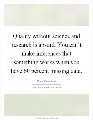 Quality without science and research is absurd. You can’t make inferences that something works when you have 60 percent missing data Picture Quote #1