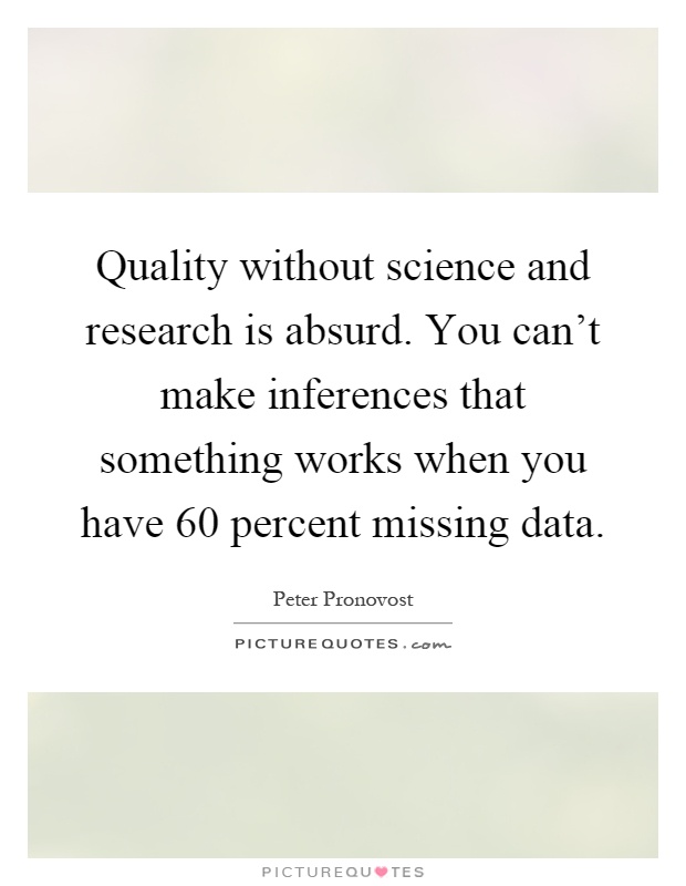 Quality without science and research is absurd. You can't make inferences that something works when you have 60 percent missing data Picture Quote #1