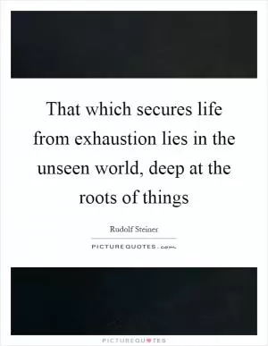 That which secures life from exhaustion lies in the unseen world, deep at the roots of things Picture Quote #1
