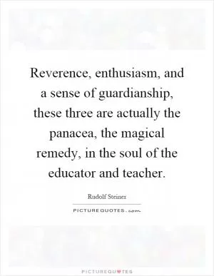 Reverence, enthusiasm, and a sense of guardianship, these three are actually the panacea, the magical remedy, in the soul of the educator and teacher Picture Quote #1