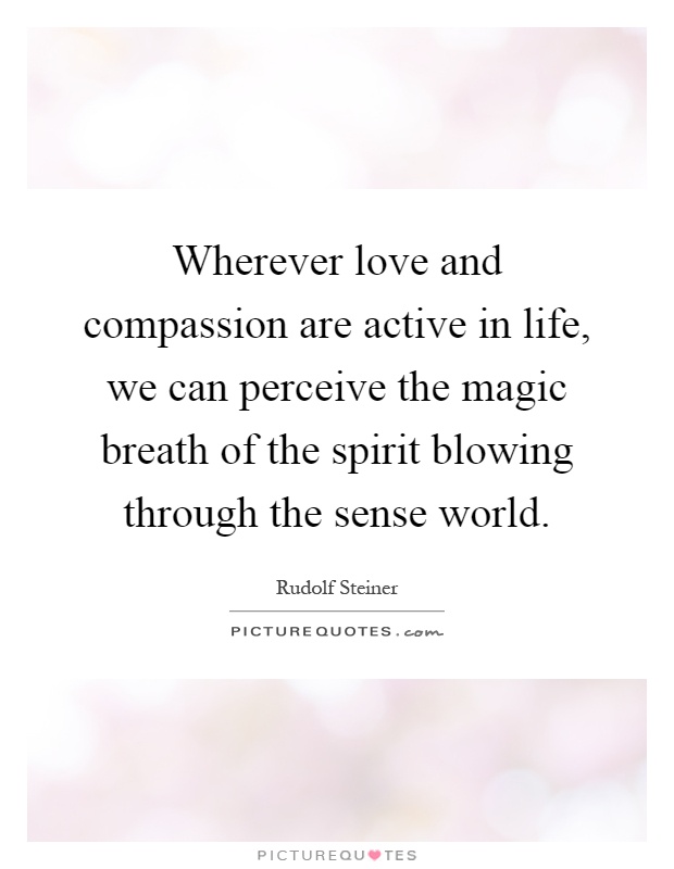 Wherever love and compassion are active in life, we can perceive the magic breath of the spirit blowing through the sense world Picture Quote #1