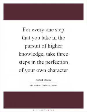 For every one step that you take in the pursuit of higher knowledge, take three steps in the perfection of your own character Picture Quote #1