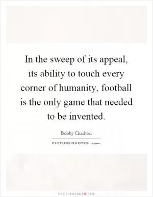 In the sweep of its appeal, its ability to touch every corner of humanity, football is the only game that needed to be invented Picture Quote #1