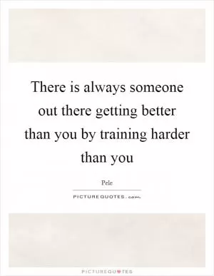 There is always someone out there getting better than you by training harder than you Picture Quote #1