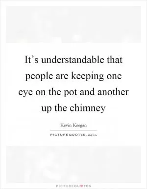 It’s understandable that people are keeping one eye on the pot and another up the chimney Picture Quote #1
