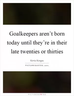 Goalkeepers aren’t born today until they’re in their late twenties or thirties Picture Quote #1