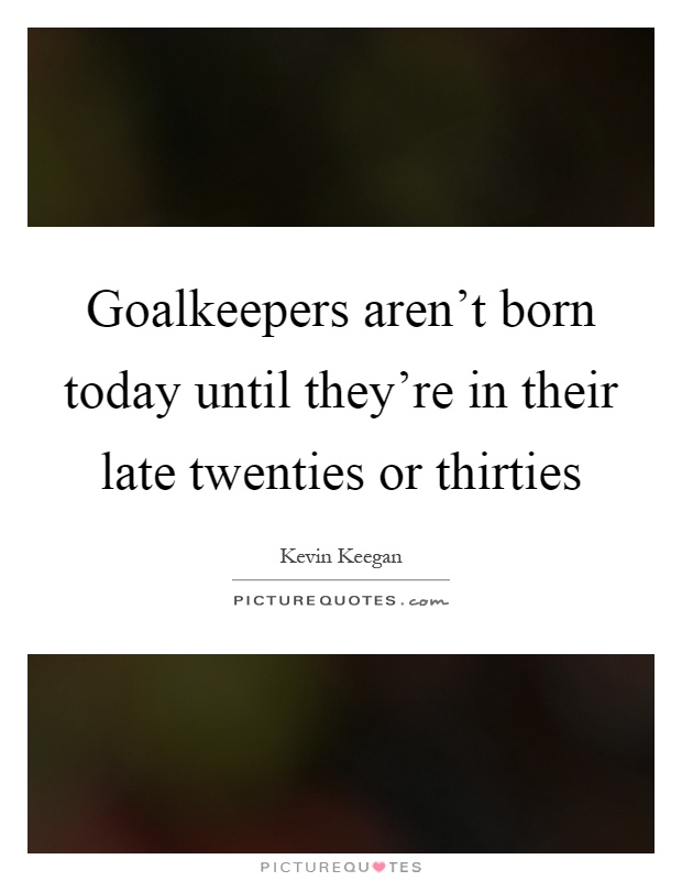 Goalkeepers aren't born today until they're in their late twenties or thirties Picture Quote #1