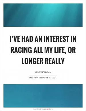 I’ve had an interest in racing all my life, or longer really Picture Quote #1