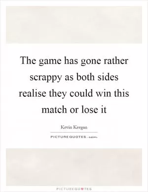 The game has gone rather scrappy as both sides realise they could win this match or lose it Picture Quote #1