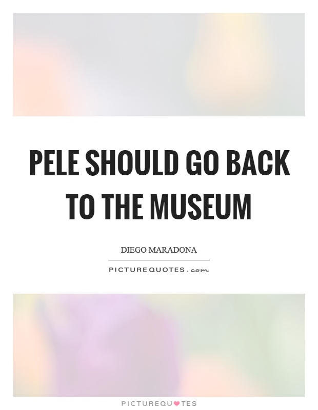 Pele should go back to the museum Picture Quote #1