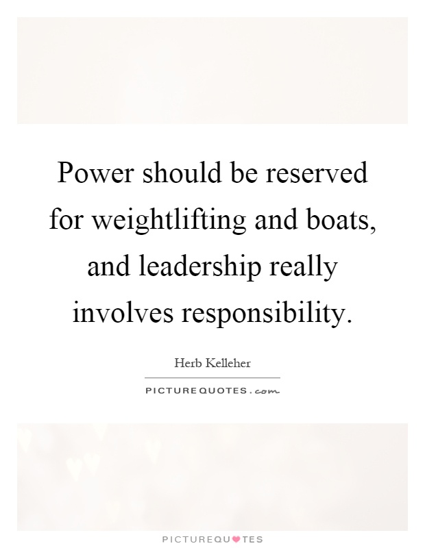 Power should be reserved for weightlifting and boats, and leadership really involves responsibility Picture Quote #1