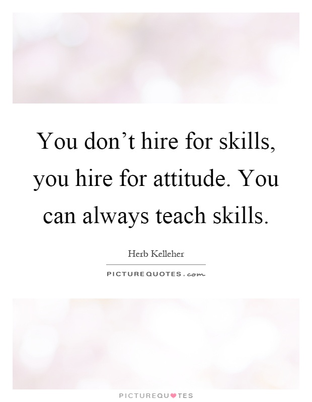 You don't hire for skills, you hire for attitude. You can always teach skills Picture Quote #1