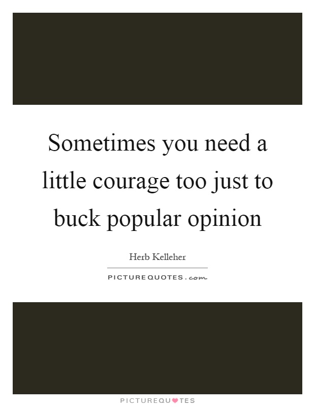 Sometimes you need a little courage too just to buck popular opinion Picture Quote #1