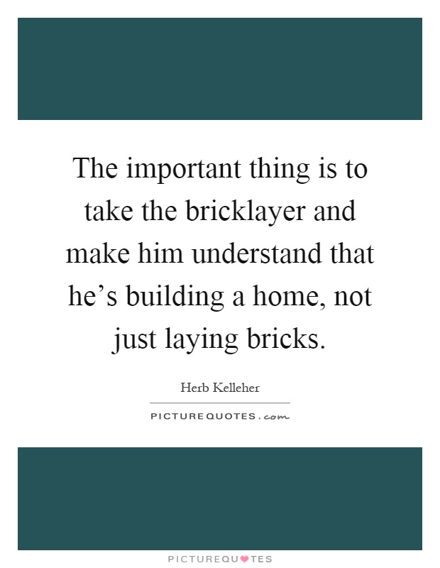 The important thing is to take the bricklayer and make him understand that he's building a home, not just laying bricks Picture Quote #1
