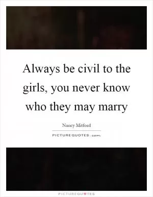 Always be civil to the girls, you never know who they may marry Picture Quote #1