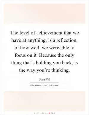 The level of achievement that we have at anything, is a reflection, of how well, we were able to focus on it. Because the only thing that’s holding you back, is the way you’re thinking Picture Quote #1