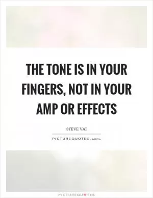 The tone is in your fingers, not in your amp or effects Picture Quote #1