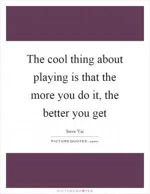 The cool thing about playing is that the more you do it, the better you get Picture Quote #1