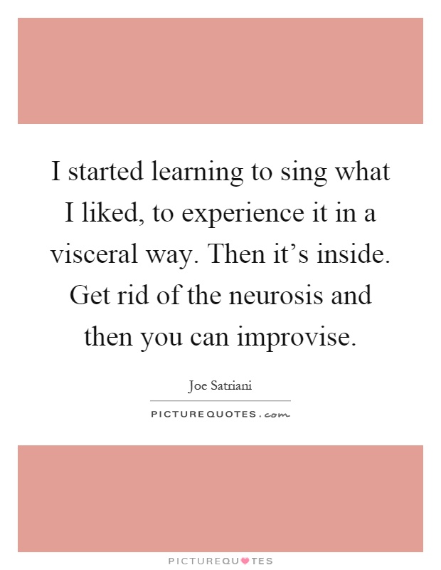 I started learning to sing what I liked, to experience it in a visceral way. Then it's inside. Get rid of the neurosis and then you can improvise Picture Quote #1