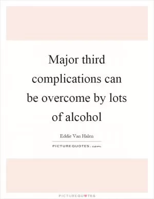 Major third complications can be overcome by lots of alcohol Picture Quote #1
