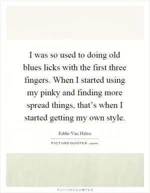 I was so used to doing old blues licks with the first three fingers. When I started using my pinky and finding more spread things, that’s when I started getting my own style Picture Quote #1