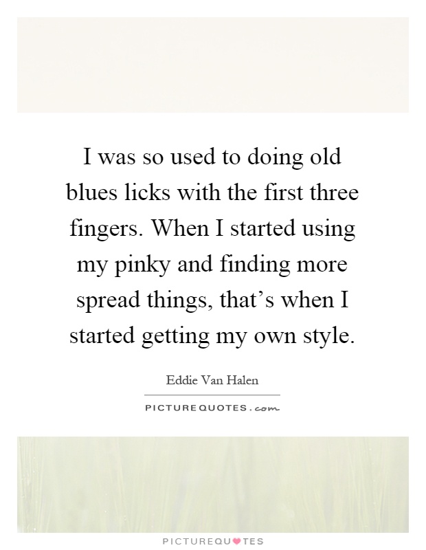 I was so used to doing old blues licks with the first three fingers. When I started using my pinky and finding more spread things, that's when I started getting my own style Picture Quote #1