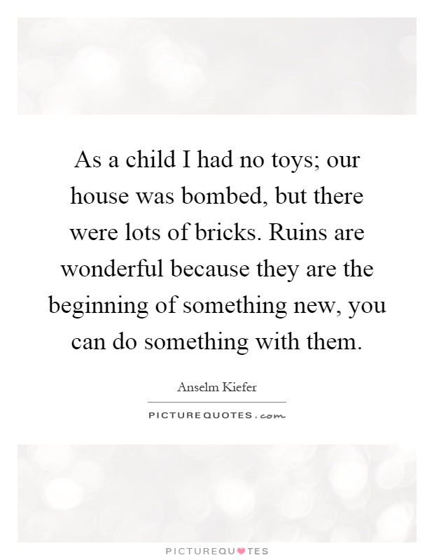 As a child I had no toys; our house was bombed, but there were lots of bricks. Ruins are wonderful because they are the beginning of something new, you can do something with them Picture Quote #1