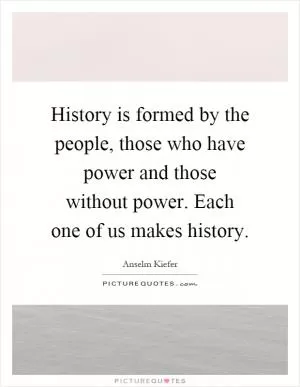 History is formed by the people, those who have power and those without power. Each one of us makes history Picture Quote #1