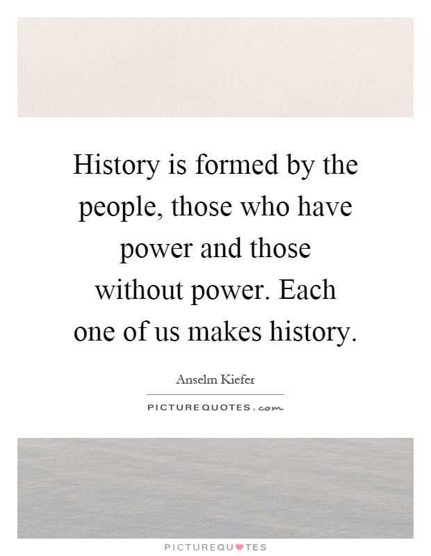 History is formed by the people, those who have power and those without power. Each one of us makes history Picture Quote #1