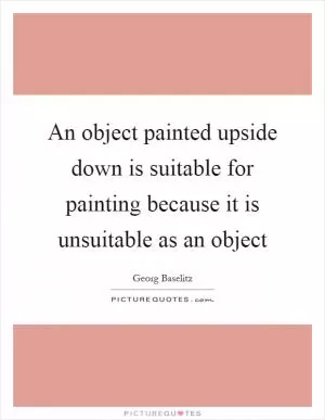 An object painted upside down is suitable for painting because it is unsuitable as an object Picture Quote #1