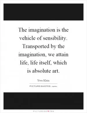 The imagination is the vehicle of sensibility. Transported by the imagination, we attain life, life itself, which is absolute art Picture Quote #1