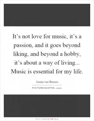 It’s not love for music, it’s a passion, and it goes beyond liking, and beyond a hobby, it’s about a way of living... Music is essential for my life Picture Quote #1