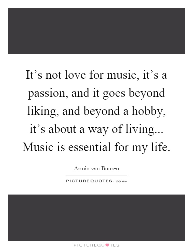 It's not love for music, it's a passion, and it goes beyond liking, and beyond a hobby, it's about a way of living... Music is essential for my life Picture Quote #1