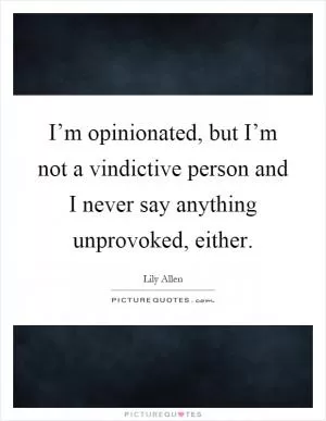 I’m opinionated, but I’m not a vindictive person and I never say anything unprovoked, either Picture Quote #1