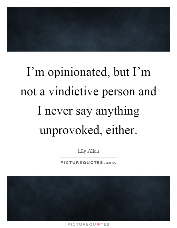 I'm opinionated, but I'm not a vindictive person and I never say anything unprovoked, either Picture Quote #1