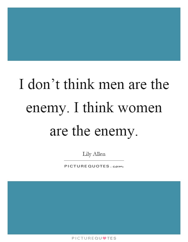 I don't think men are the enemy. I think women are the enemy Picture Quote #1