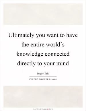 Ultimately you want to have the entire world’s knowledge connected directly to your mind Picture Quote #1