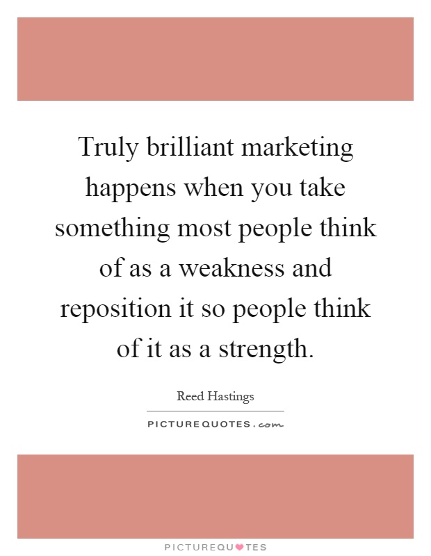 Truly brilliant marketing happens when you take something most people think of as a weakness and reposition it so people think of it as a strength Picture Quote #1