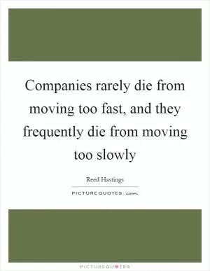Companies rarely die from moving too fast, and they frequently die from moving too slowly Picture Quote #1