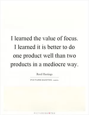 I learned the value of focus. I learned it is better to do one product well than two products in a mediocre way Picture Quote #1