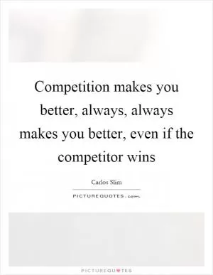 Competition makes you better, always, always makes you better, even if the competitor wins Picture Quote #1