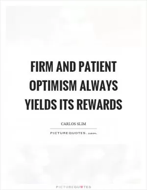 Firm and patient optimism always yields its rewards Picture Quote #1