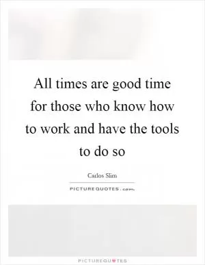 All times are good time for those who know how to work and have the tools to do so Picture Quote #1