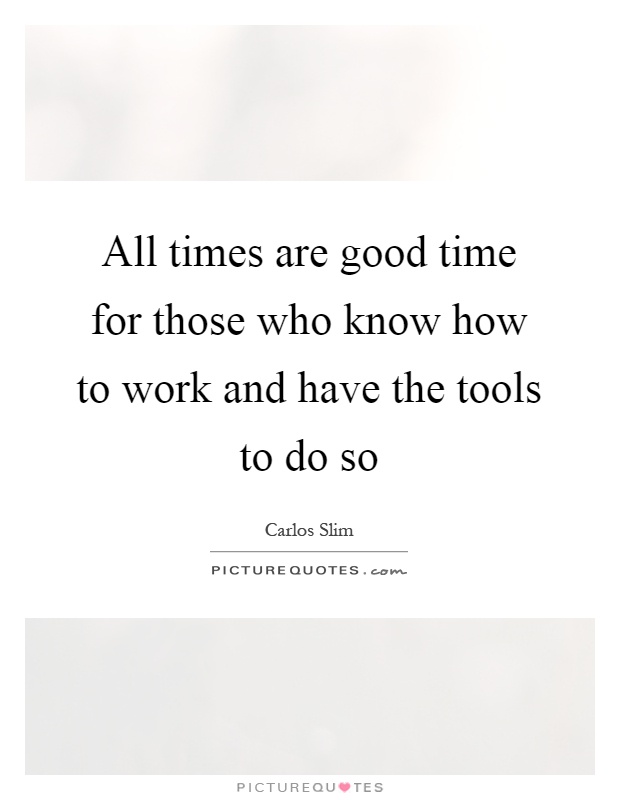 All times are good time for those who know how to work and have the tools to do so Picture Quote #1