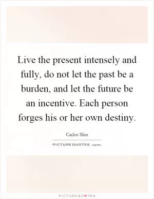 Live the present intensely and fully, do not let the past be a burden, and let the future be an incentive. Each person forges his or her own destiny Picture Quote #1