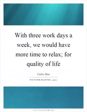 With three work days a week, we would have more time to relax; for quality of life Picture Quote #1