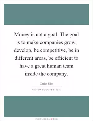 Money is not a goal. The goal is to make companies grow, develop, be competitive, be in different areas, be efficient to have a great human team inside the company Picture Quote #1