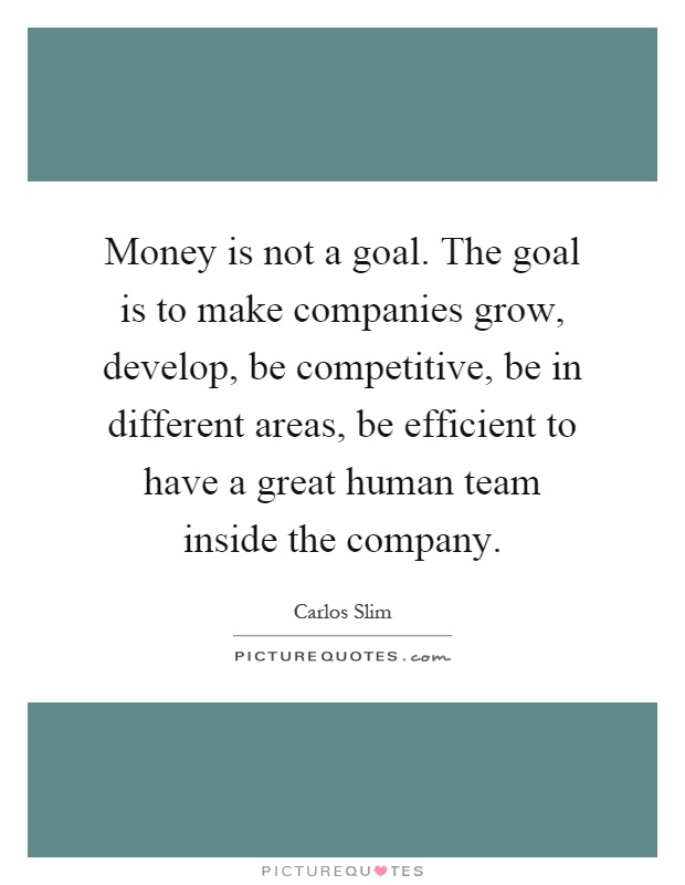 Money is not a goal. The goal is to make companies grow, develop, be competitive, be in different areas, be efficient to have a great human team inside the company Picture Quote #1