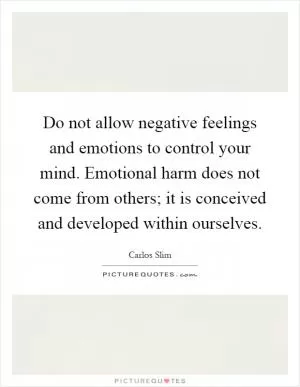 Do not allow negative feelings and emotions to control your mind. Emotional harm does not come from others; it is conceived and developed within ourselves Picture Quote #1